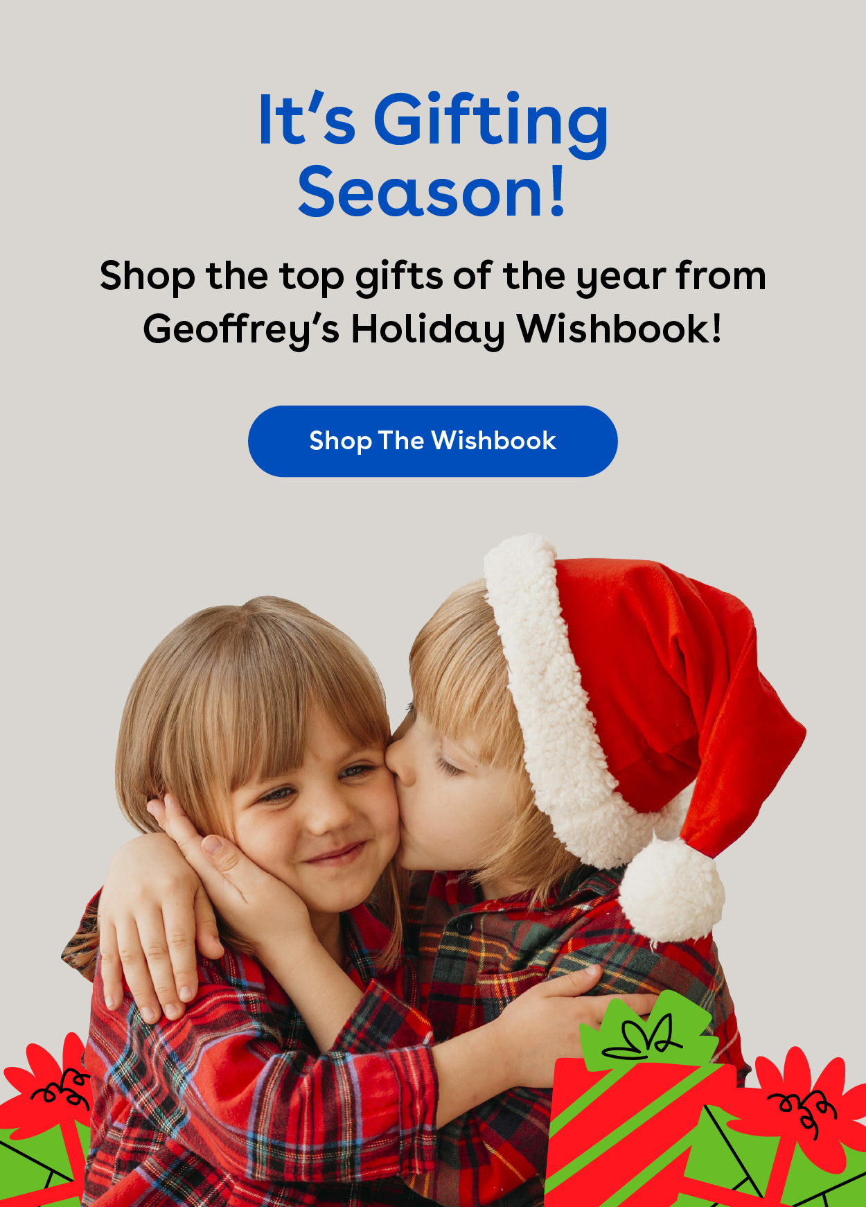 It's gifting season! Shop the top gifts of the year from Geoffrey's Holiday Wishbook!